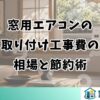 窓用エアコンの 取り付け工事費の 相場と節約術