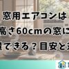 窓用エアコンは高さ60cmの窓に設置できる？目安と対策