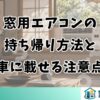 窓用エアコンの持ち帰り方法と車に載せる注意点