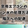 窓用エアコンのドレン水の処理方法と階下への配慮