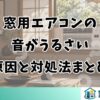 窓用エアコンの音がうるさい原因と対処法まとめ