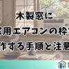 木製窓に窓用エアコンの枠を自作する手順と注意点