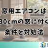 窓用エアコンは幅30cmの窓に付く？条件と対処法